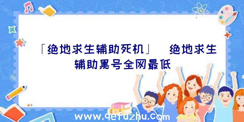 「绝地求生辅助死机」|绝地求生辅助黑号全网最低